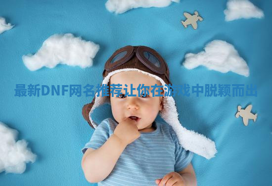 最新DNF网名推荐让你在游戏中脱颖而出