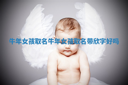 牛年女孩取名 牛年女孩取名带欣字好吗