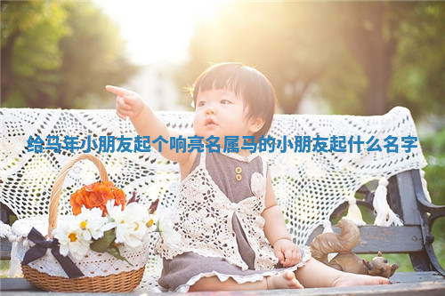 给马年小朋友起个响亮名_属马的小朋友起什么名字