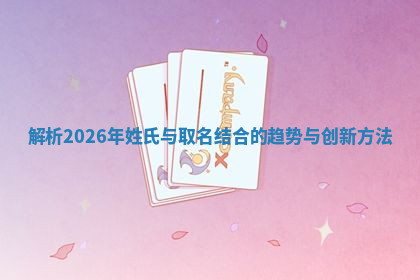 解析2026年姓氏与取名结合的趋势与创新方法